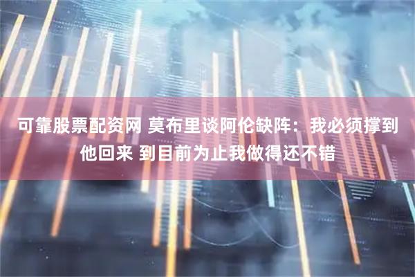 可靠股票配资网 莫布里谈阿伦缺阵：我必须撑到他回来 到目前为止我做得还不错