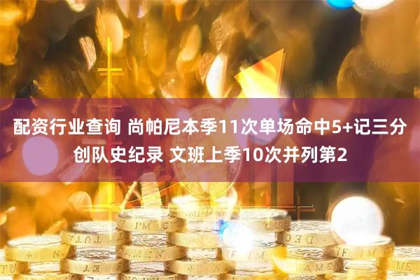 配资行业查询 尚帕尼本季11次单场命中5+记三分创队史纪录 文班上季10次并列第2