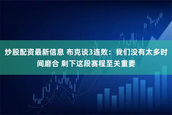 炒股配资最新信息 布克谈3连败：我们没有太多时间磨合 剩下这段赛程至关重要