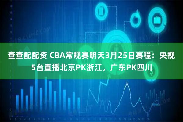 查查配配资 CBA常规赛明天3月25日赛程：央视5台直播北京PK浙江，广东PK四川