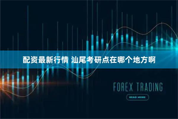 配资最新行情 汕尾考研点在哪个地方啊