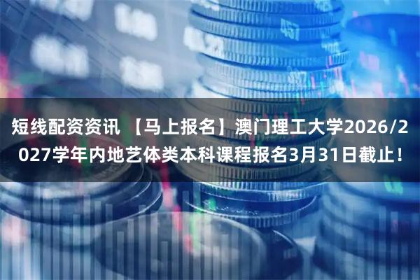短线配资资讯 【马上报名】澳门理工大学2026/2027学年内地艺体类本科课程报名3月31日截止！