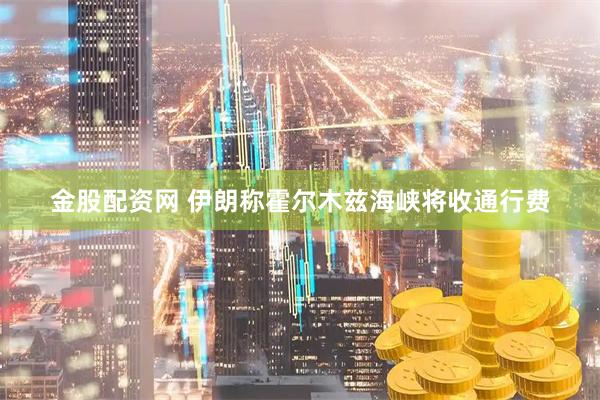 金股配资网 伊朗称霍尔木兹海峡将收通行费