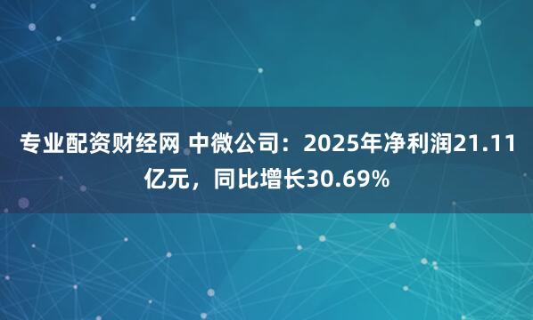 专业配资财经网 中微公司：2025年净利润21.11亿元，同比增长30.69%