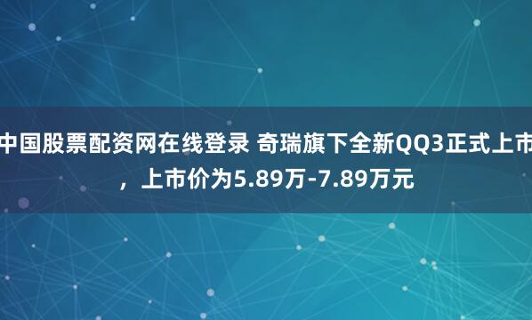 中国股票配资网在线登录 奇瑞旗下全新QQ3正式上市，上市价为5.89万-7.89万元