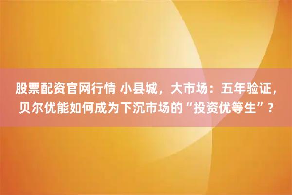 股票配资官网行情 小县城，大市场：五年验证，贝尔优能如何成为下沉市场的“投资优等生”？