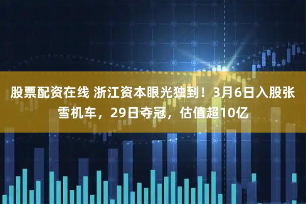 股票配资在线 浙江资本眼光独到！3月6日入股张雪机车，29日夺冠，估值超10亿