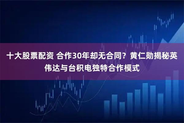 十大股票配资 合作30年却无合同？黄仁勋揭秘英伟达与台积电独特合作模式
