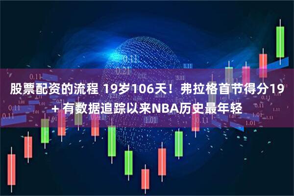 股票配资的流程 19岁106天！弗拉格首节得分19+ 有数据追踪以来NBA历史最年轻