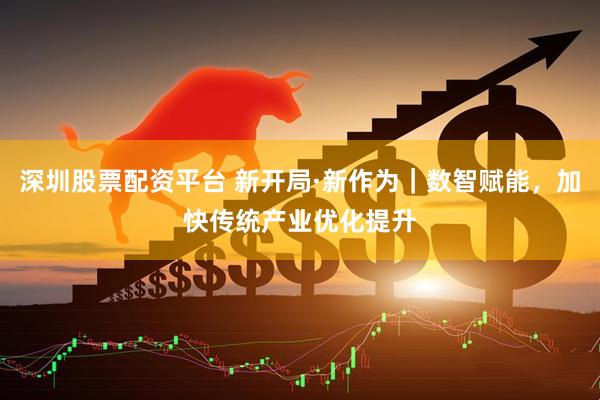 深圳股票配资平台 新开局·新作为｜数智赋能，加快传统产业优化提升
