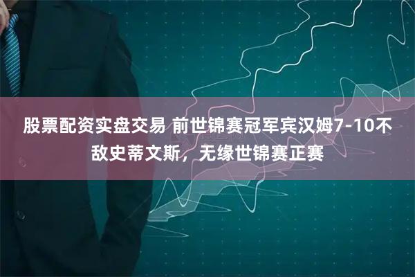 股票配资实盘交易 前世锦赛冠军宾汉姆7-10不敌史蒂文斯，无缘世锦赛正赛