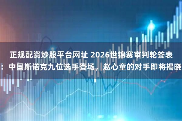 正规配资炒股平台网址 2026世锦赛审判轮签表：中国斯诺克九位选手登场，赵心童的对手即将揭晓