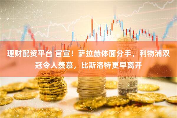 理财配资平台 官宣！萨拉赫体面分手，利物浦双冠令人羡慕，比斯洛特更早离开