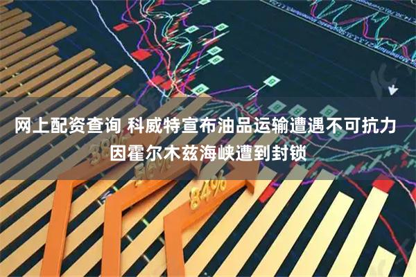 网上配资查询 科威特宣布油品运输遭遇不可抗力 因霍尔木兹海峡遭到封锁