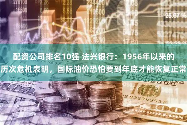 配资公司排名10强 法兴银行：1956年以来的历次危机表明，国际油价恐怕要到年底才能恢复正常
