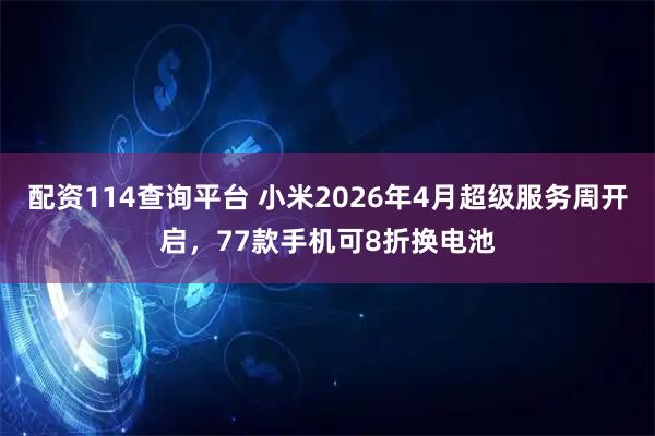配资114查询平台 小米2026年4月超级服务周开启，77款手机可8折换电池