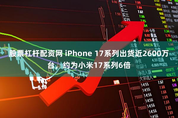 股票杠杆配资网 iPhone 17系列出货近2600万台，约为小米17系列6倍