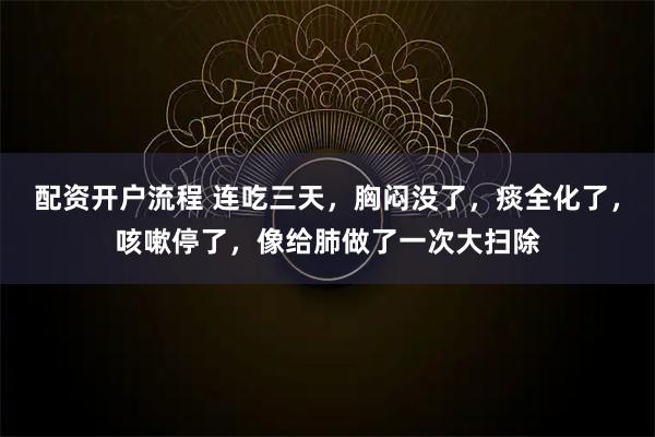 配资开户流程 连吃三天，胸闷没了，痰全化了，咳嗽停了，像给肺做了一次大扫除