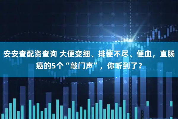 安安查配资查询 大便变细、排便不尽、便血，直肠癌的5个“敲门声”，你听到了？