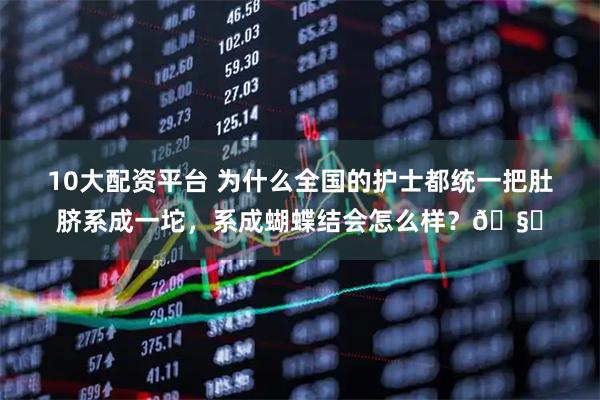 10大配资平台 为什么全国的护士都统一把肚脐系成一坨，系成蝴蝶结会怎么样？🧐