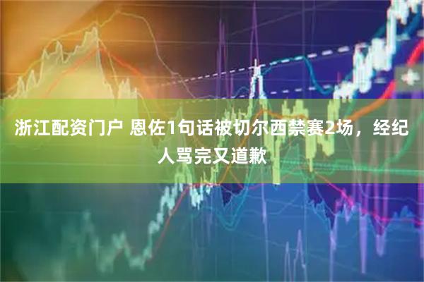 浙江配资门户 恩佐1句话被切尔西禁赛2场,经纪人骂完又道歉