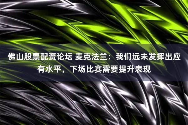 佛山股票配资论坛 麦克法兰：我们远未发挥出应有水平，下场比赛需要提升表现