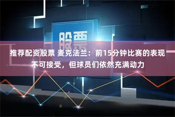 推荐配资股票 麦克法兰：前15分钟比赛的表现不可接受，但球员们依然充满动力