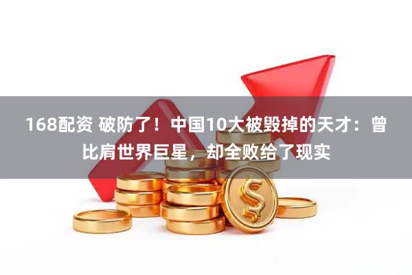 168配资 破防了！中国10大被毁掉的天才：曾比肩世界巨星，却全败给了现实