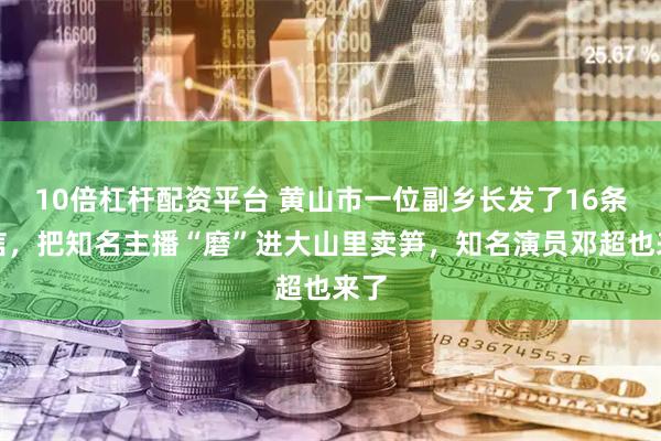 10倍杠杆配资平台 黄山市一位副乡长发了16条私信，把知名主播“磨”进大山里卖笋，知名演员邓超也来了