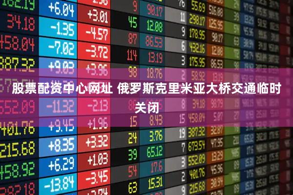 股票配资中心网址 俄罗斯克里米亚大桥交通临时关闭