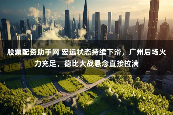 股票配资助手网 宏远状态持续下滑，广州后场火力充足，德比大战悬念直接拉满