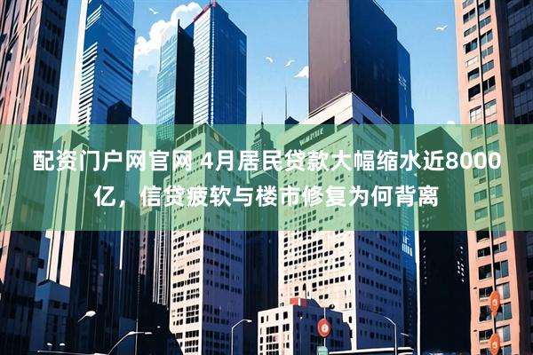 配资门户网官网 4月居民贷款大幅缩水近8000亿，信贷疲软与楼市修复为何背离