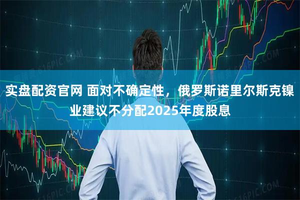 实盘配资官网 面对不确定性，俄罗斯诺里尔斯克镍业建议不分配2025年度股息