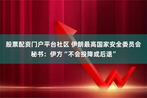 股票配资门户平台社区 伊朗最高国家安全委员会秘书：伊方“不会投降或后退”
