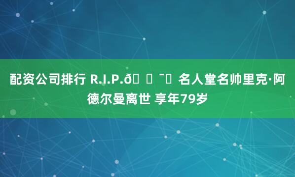 配资公司排行 R.I.P.🕯️名人堂名帅里克·阿德尔曼离世 享年79岁