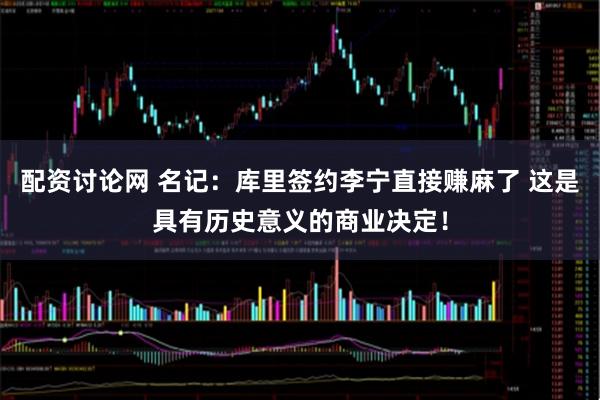 配资讨论网 名记：库里签约李宁直接赚麻了 这是具有历史意义的商业决定！