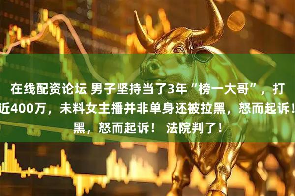 在线配资论坛 男子坚持当了3年“榜一大哥”，打赏转账共计近400万，未料女主播并非单身还被拉黑，怒而起诉！ 法院判了！