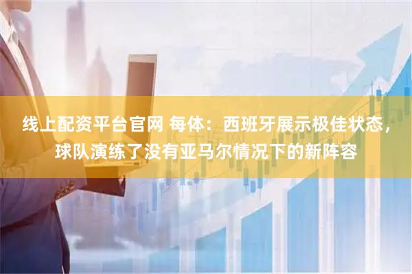 线上配资平台官网 每体：西班牙展示极佳状态，球队演练了没有亚马尔情况下的新阵容