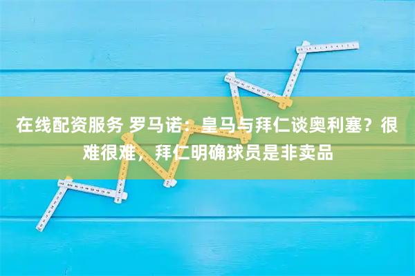 在线配资服务 罗马诺：皇马与拜仁谈奥利塞？很难很难，拜仁明确球员是非卖品